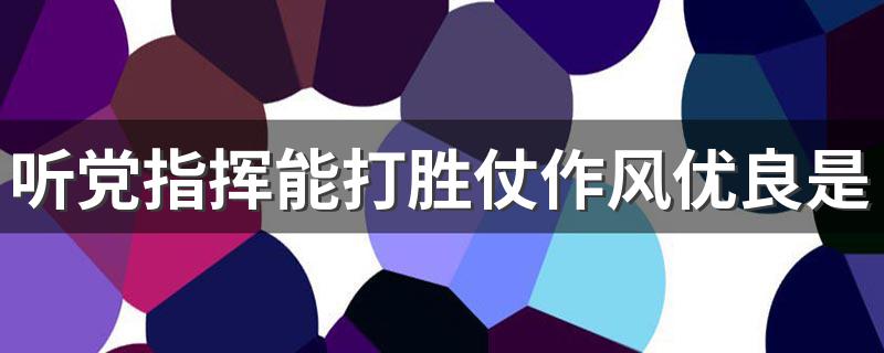 请看回答_听党指挥能打胜仗作风优良是什么