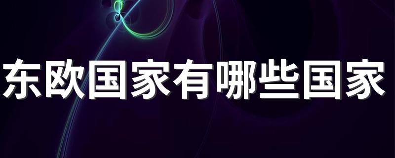 东欧国家有哪些国家(东欧国家的介绍)
