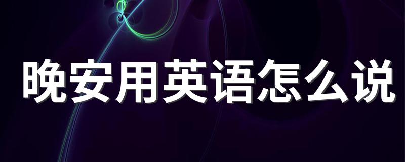 晚安的英语是什么_晚安用英语怎么说