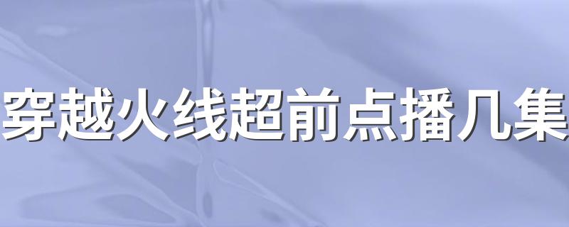 电视剧越穿火线介绍_穿越火线超前点播几集