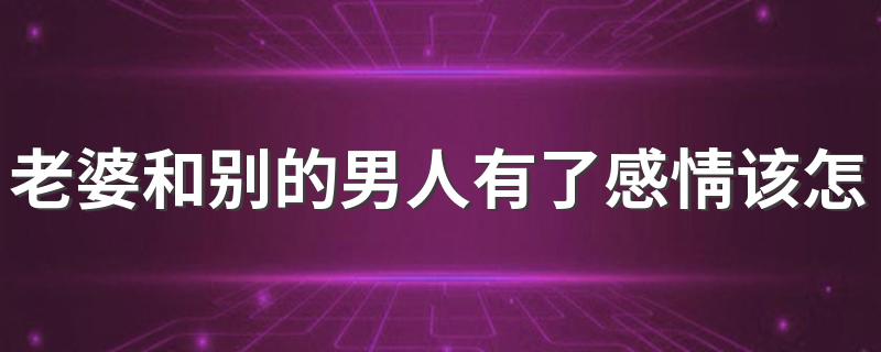3招教你化解问题_老婆和别的男人有了感情该怎么办