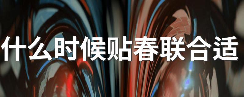 贴春联的时间是怎样的_什么时候贴春联合适