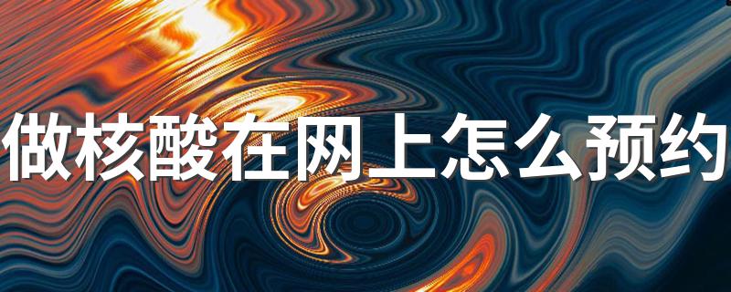 网上预约做核酸的步骤_做核酸在网上怎么预约
