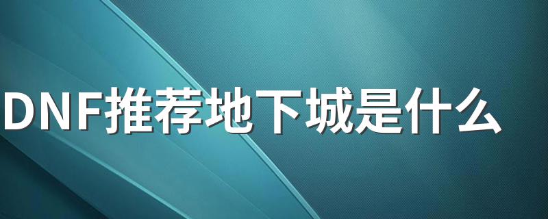 DNF等级推荐地图_DNF推荐地下城是什么