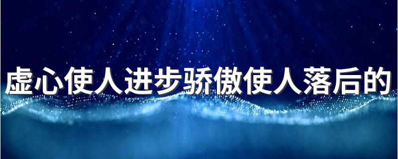 虚心使人进步骄傲使人落后是什么意思_虚心使人进步骄傲使人落后的意思