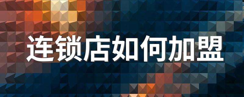 连锁店加盟方式_连锁店如何加盟