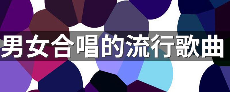 好听的男女合唱流行歌曲推荐_男女合唱的流行歌曲