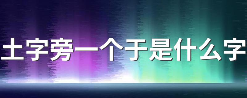 土字旁一个于这个字的含义_土字旁一个于是什么字
