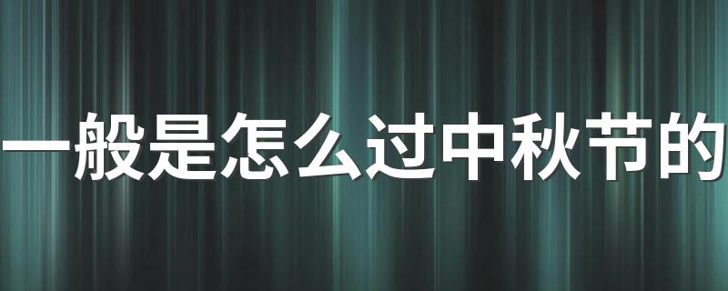 过中秋节有哪些习俗_一般是怎么过中秋节的