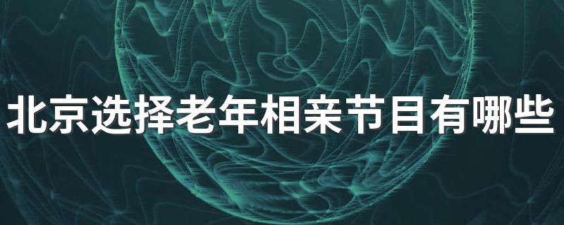 北京电视台有哪些老年类相亲节目_北京选择老年相亲节目有哪些