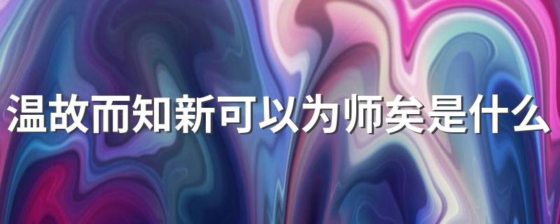 温故而知新可以为师矣解释_温故而知新可以为师矣是什么意思