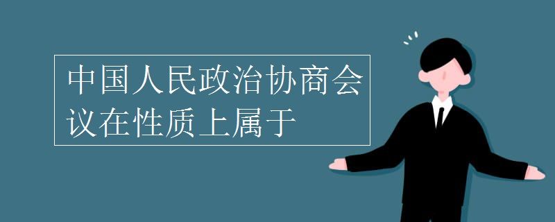 中国人民政治协商会议在性质上属于