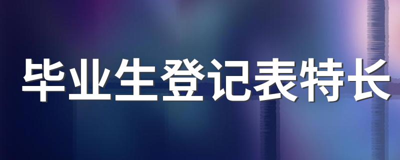 毕业生登记特长怎么写_毕业生登记表特长