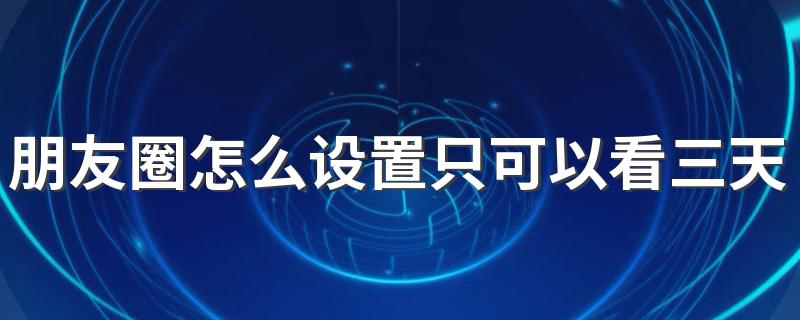 朋友圈设置三天可见的方法_朋友圈怎么设置只可以看三天的内容