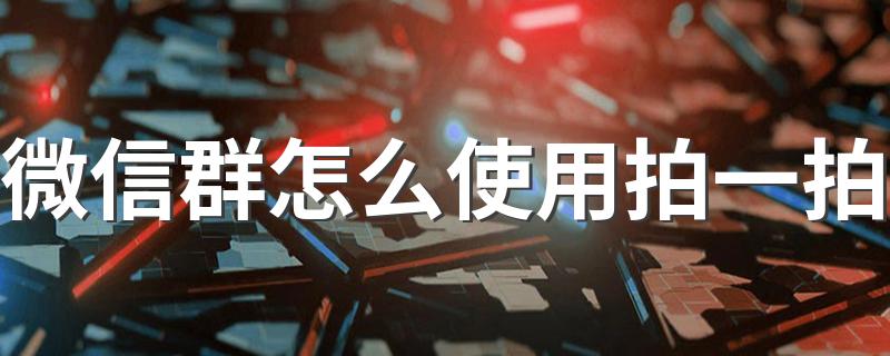 微信新功能拍了拍用法_微信群怎么使用拍一拍