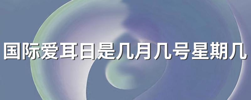 国际爱耳日是哪一天_国际爱耳日是几月几号星期几