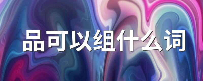 品组词大全420个_品可以组什么词
