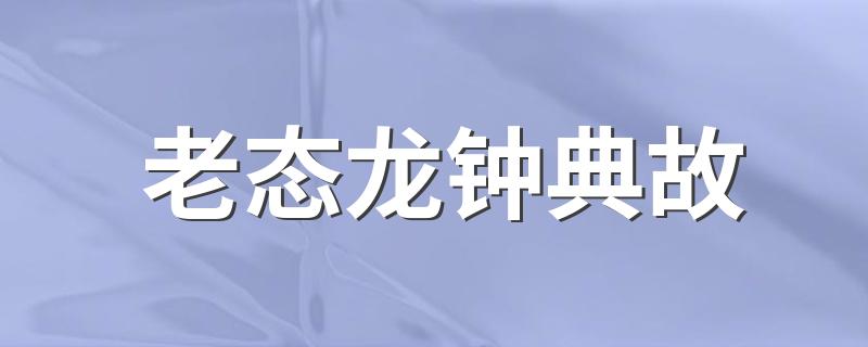 老态龙钟典故出处详解_老态龙钟典故