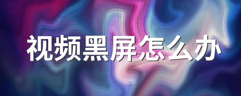 下面就是解决步骤_视频黑屏怎么办