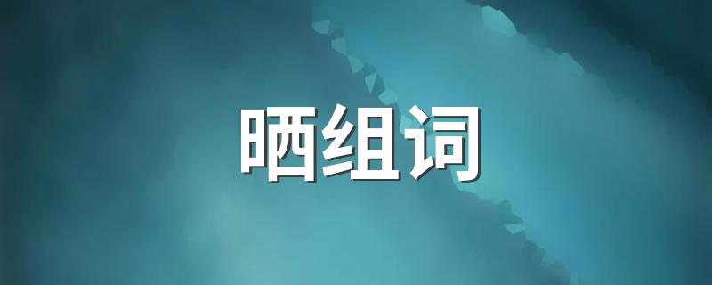 怎么给晒组词_晒组词