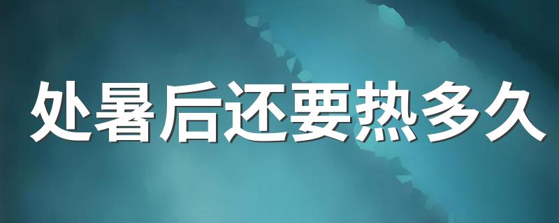 过了处暑多久就凉快了_处暑后还要热多久