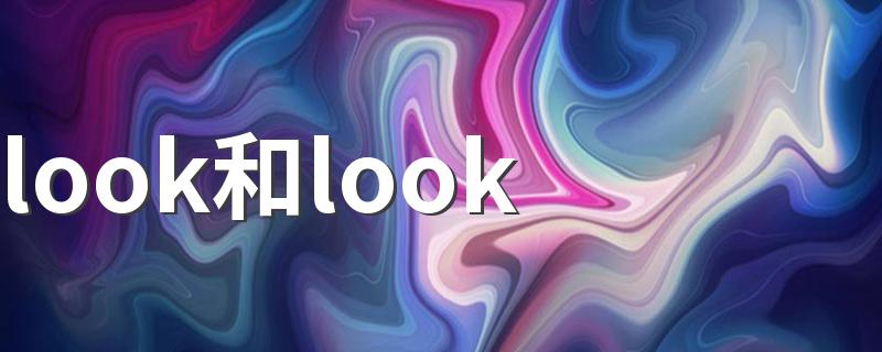 at的区别是什么_look和look_at的有什么区别_look和look