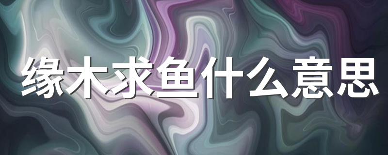 缘木求鱼的意思_缘木求鱼什么意思