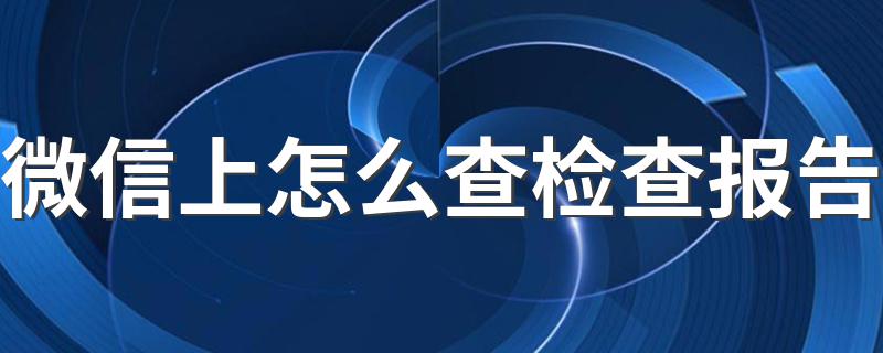 微信上如何查检查报告_微信上怎么查检查报告