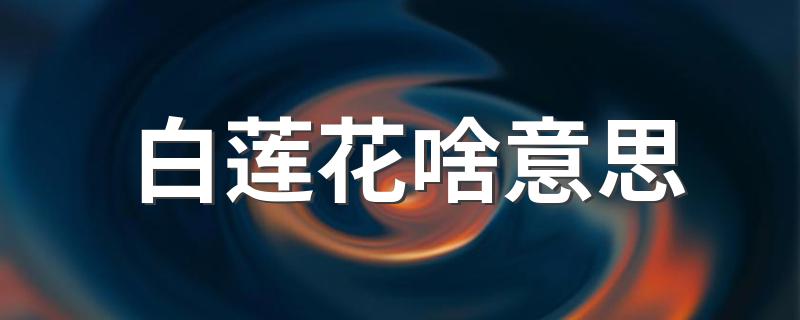 科普网络用语白莲花的意思_白莲花啥意思