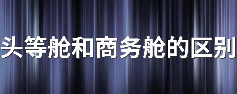 头等舱和商务舱的不同之处_头等舱和商务舱的区别