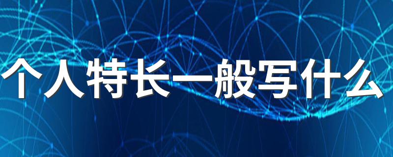 特长一般可以写什么_个人特长一般写什么