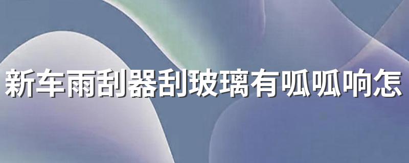 新车雨刮器刮玻璃有呱呱响的解决方法_新车雨刮器刮玻璃有呱呱响怎么解决
