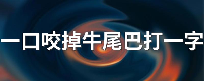 一口咬掉牛尾巴打一字答案_一口咬掉牛尾巴打一字