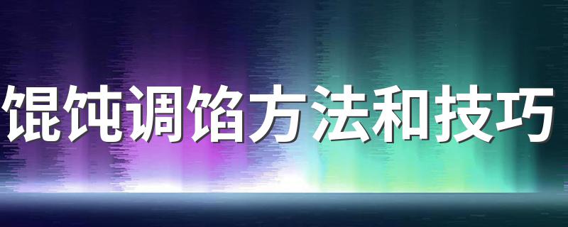 馄饨调馅方法步骤和技巧_馄饨调馅方法和技巧