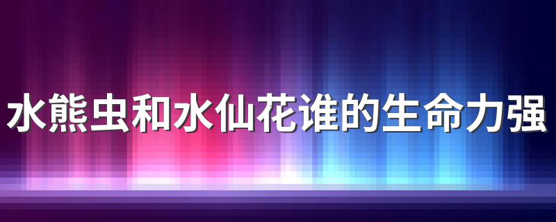 水熊虫和水仙花谁拥有顽强的生命力_水熊虫和水仙花谁的生命力强