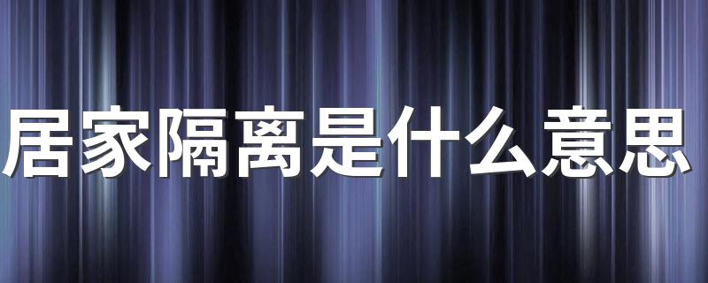 居家隔离是什么意思(关于居家隔离的介绍)