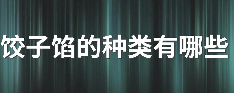 饺子馅的种类应该有哪些_饺子馅的种类有哪些