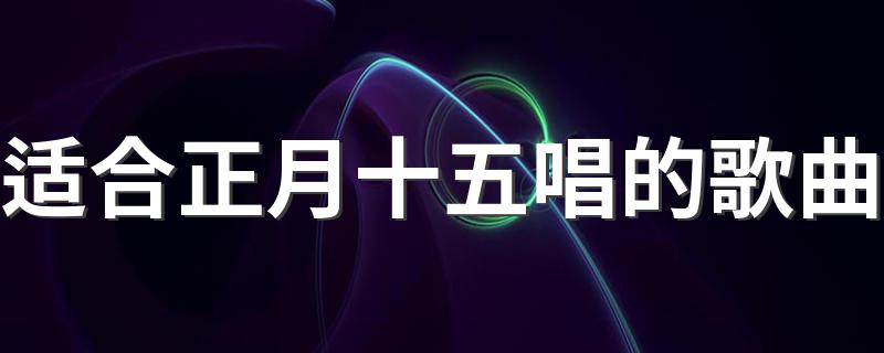 庆祝元宵节的歌曲推荐_适合正月十五唱的歌曲