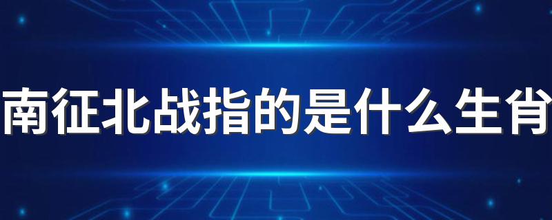 南征北战指的是哪些生肖_南征北战指的是什么生肖