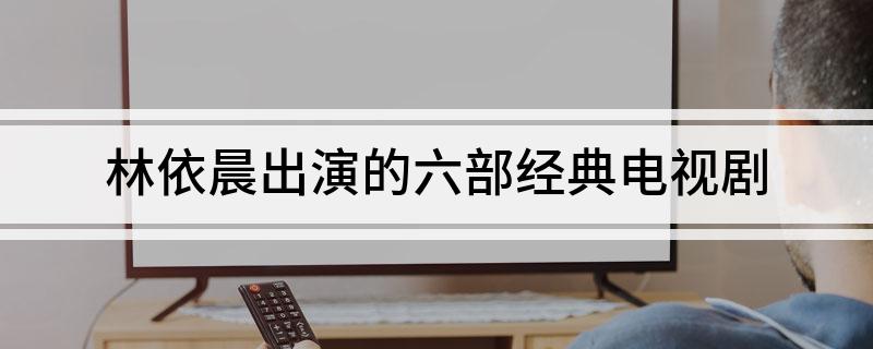 林依晨出演的六部经典电视剧