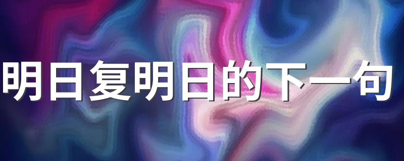 明日何其多_明日复明日的下一句