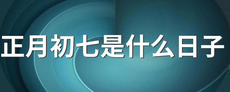 正月初七有什么习俗_正月初七是什么日子