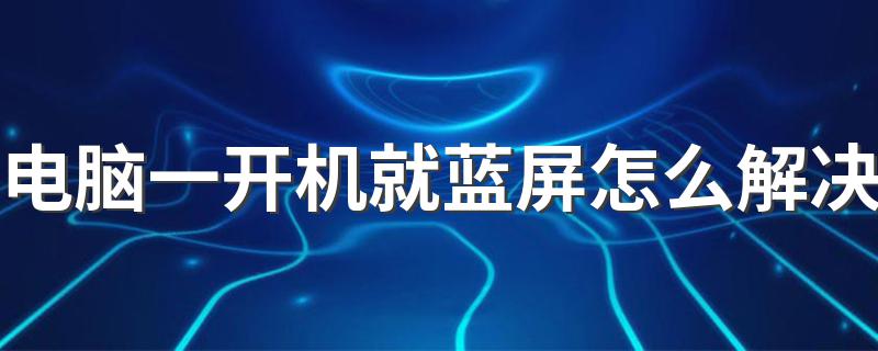 电脑一开机就蓝屏怎么解决介绍_电脑一开机就蓝屏怎么解决