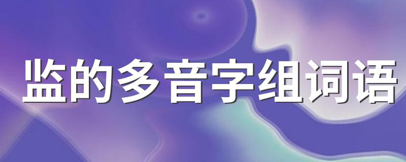 监的多音字组什么词语_监的多音字组词语