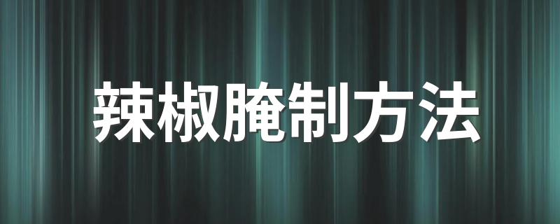 辣椒怎么腌制好吃_辣椒腌制方法