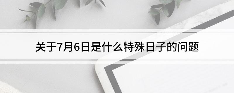 关于7月6日是什么特殊日子的问题