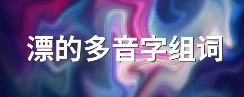 漂的多音字组词及释义_漂的多音字组词