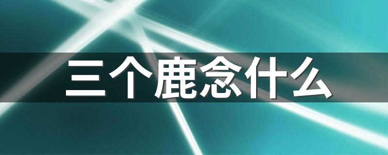读什么这个字_三个鹿念什么