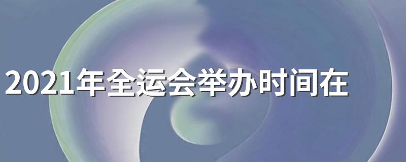 2021年全运会在哪里举办_2021年全运会举办时间在几月份