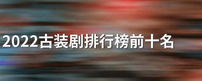 2022最火的十部古装电视剧_2022古装剧排行榜前十名